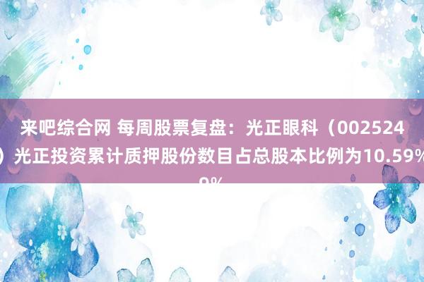 来吧综合网 每周股票复盘：光正眼科（002524）光正投资累计质押股份数目占总股本比例为10.59%